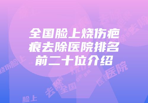 全国脸上烧伤疤痕去除医院排名前二十位介绍