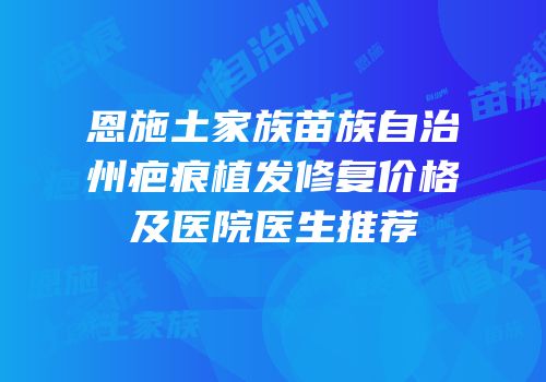 恩施土家族苗族自治州疤痕植发修复价格及医院医生推荐