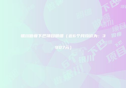 银川做瘦下巴项目明细（近6个月均价为：3907元）