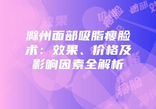 滁州面部吸脂瘦脸术：效果、价格及影响因素全解析