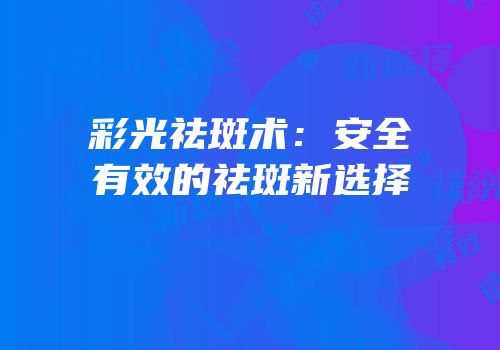 彩光祛斑术：安全有效的祛斑新选择