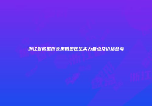 浙江省微整形去黑眼圈医生实力盘点及价格参考