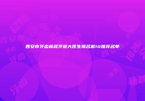西安市牙齿稀疏牙缝大医生排名前10推荐名单