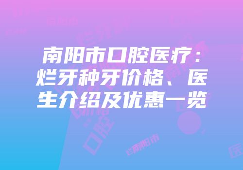 南阳市口腔医疗：烂牙种牙价格、医生介绍及优惠一览