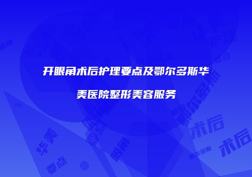 开眼角术后护理要点及鄂尔多斯华美医院整形美容服务
