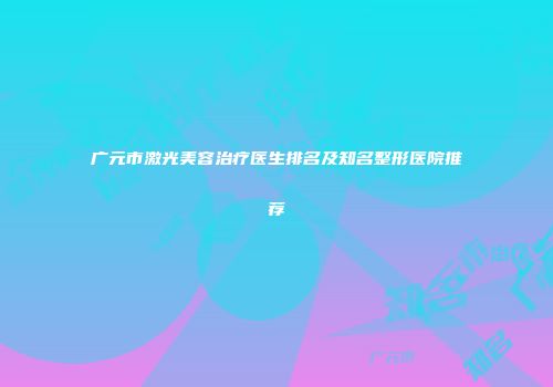广元市激光美容治疗医生排名及知名整形医院推荐