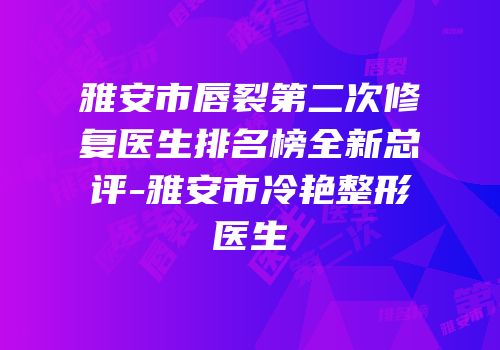 雅安市唇裂第二次修复医生排名榜全新总评-雅安市冷艳整形医生