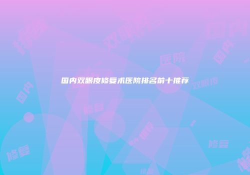 国内双眼皮修复术医院排名前十推荐