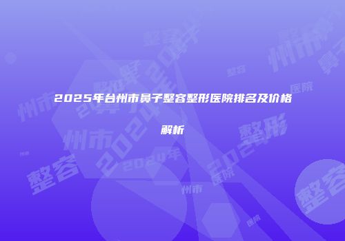 2025年台州市鼻子整容整形医院排名及价格解析
