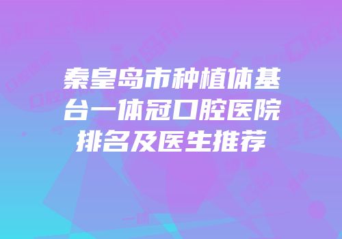 秦皇岛市种植体基台一体冠口腔医院排名及医生推荐