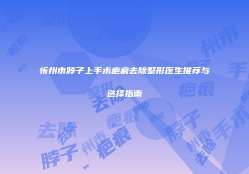 忻州市脖子上手术疤痕去除整形医生推荐与选择指南