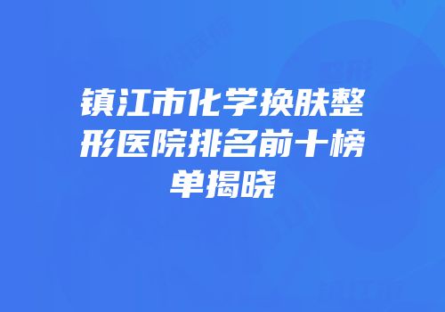 镇江市化学换肤整形医院排名前十榜单揭晓