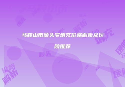 马鞍山市额头窄填充价格解析及医院推荐