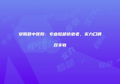 安阳县中医院：专业脸部抗衰老，实力口碑双丰收