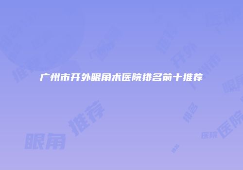 广州市开外眼角术医院排名前十推荐