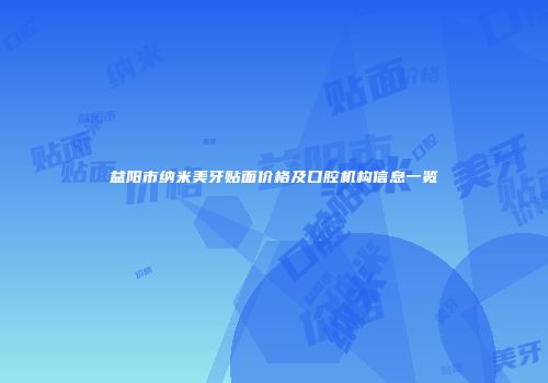 益阳市纳米美牙贴面价格及口腔机构信息一览