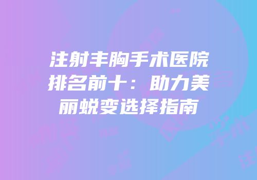 注射丰胸手术医院排名前十：助力美丽蜕变选择指南