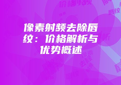 像素射频去除唇纹：价格解析与优势概述