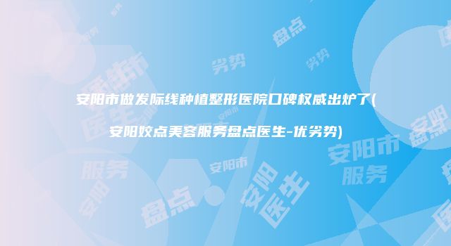 安阳市做发际线种植整形医院口碑权威出炉了(安阳姣点美容服务盘点医生-优劣势)