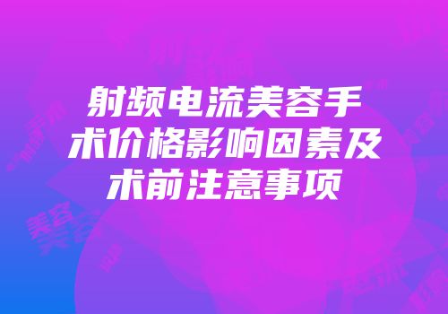 射频电流美容手术价格影响因素及术前注意事项