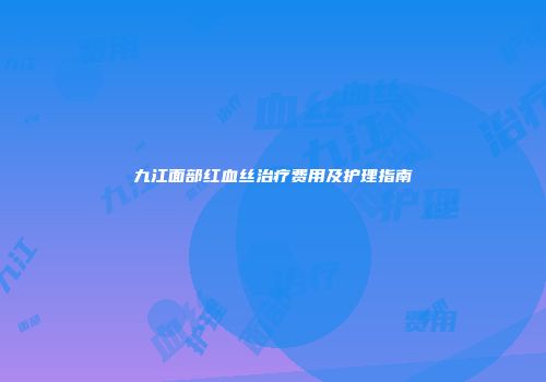 九江面部红血丝治疗费用及护理指南