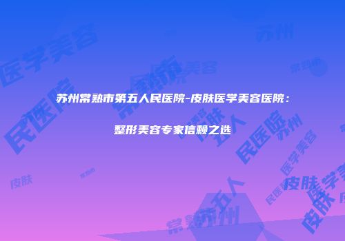 苏州常熟市第五人民医院-皮肤医学美容医院：整形美容专家信赖之选