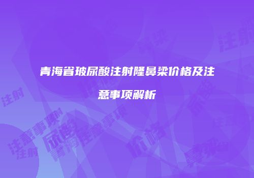 青海省玻尿酸注射隆鼻梁价格及注意事项解析