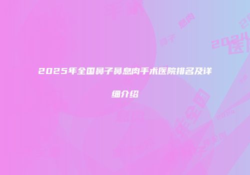 2025年全国鼻子鼻息肉手术医院排名及详细介绍