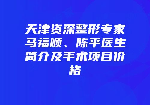 天津资深整形专家马福顺、陈平医生简介及手术项目价格