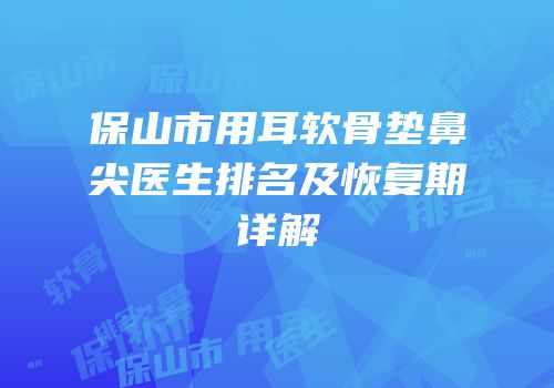 保山市用耳软骨垫鼻尖医生排名及恢复期详解