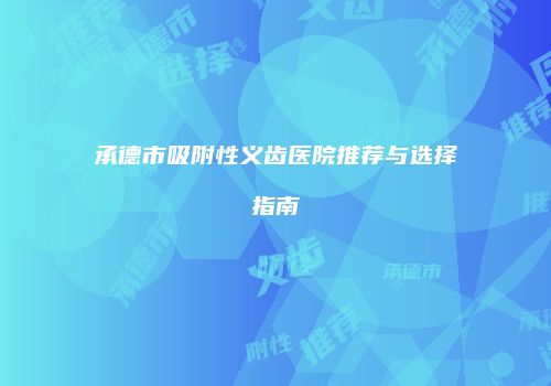 承德市吸附性义齿医院推荐与选择指南