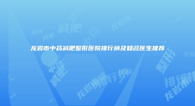 龙岩市中药减肥整形医院排行榜及知名医生推荐