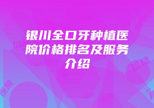 银川全口牙种植医院价格排名及服务介绍