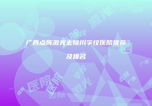 广西点阵激光去除川字纹医院推荐及排名