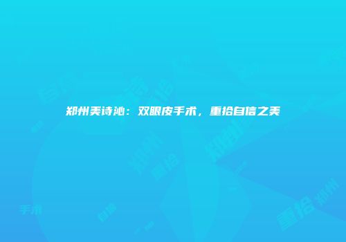 郑州美诗沁：双眼皮手术，重拾自信之美
