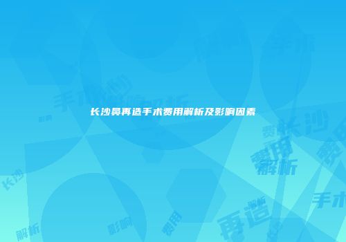 长沙鼻再造手术费用解析及影响因素