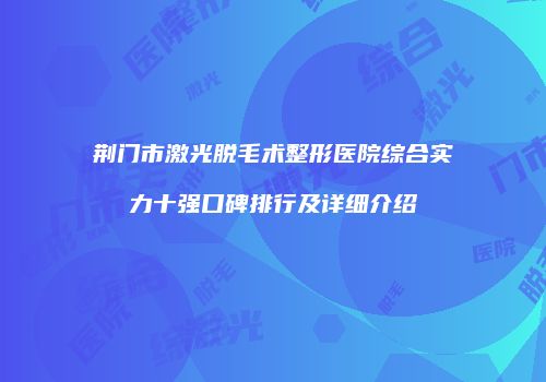 荆门市激光脱毛术整形医院综合实力十强口碑排行及详细介绍