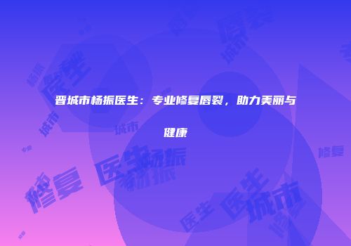 晋城市杨振医生：专业修复唇裂，助力美丽与健康