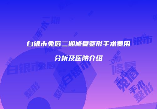 白银市兔唇二期修复整形手术费用分析及医院介绍