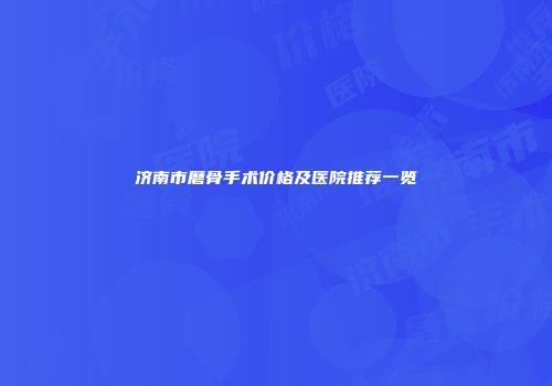 济南市磨骨手术价格及医院推荐一览
