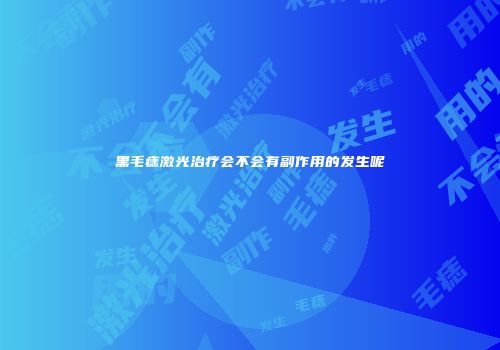 黑毛痣激光治疗会不会有副作用的发生呢