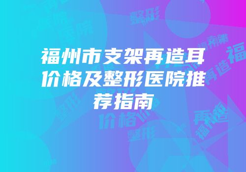 福州市支架再造耳价格及整形医院推荐指南