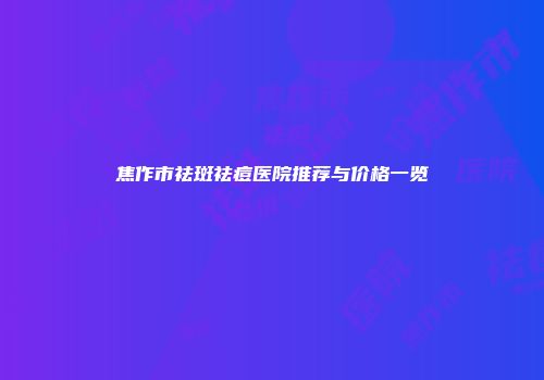 焦作市祛斑祛痘医院推荐与价格一览