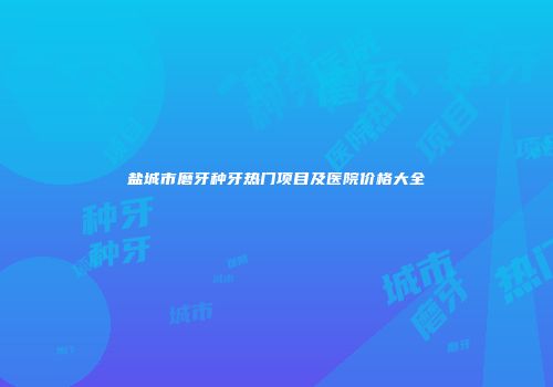 盐城市磨牙种牙热门项目及医院价格大全