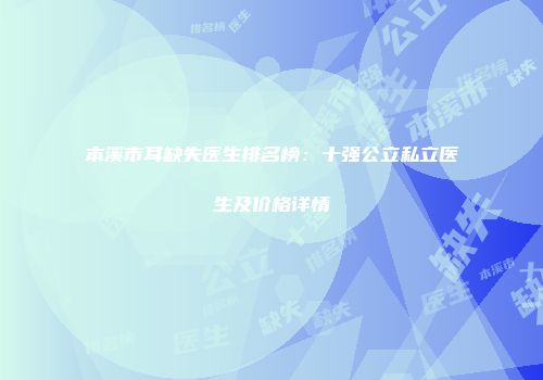 本溪市耳缺失医生排名榜：十强公立私立医生及价格详情