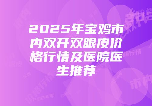 2025年宝鸡市内双开双眼皮价格行情及医院医生推荐