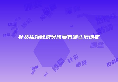 针灸拔罐除腋臭修复有哪些后遗症