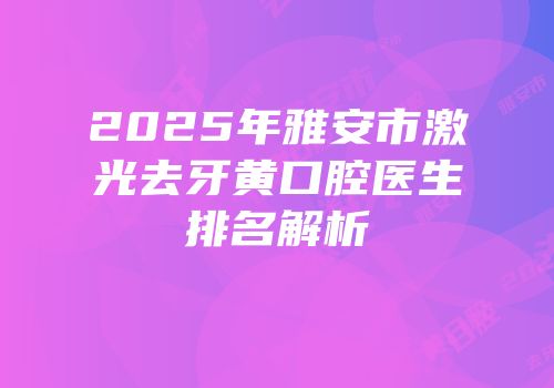 2025年雅安市激光去牙黄口腔医生排名解析
