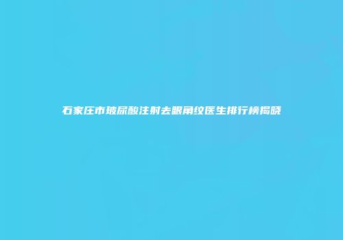 石家庄市玻尿酸注射去眼角纹医生排行榜揭晓