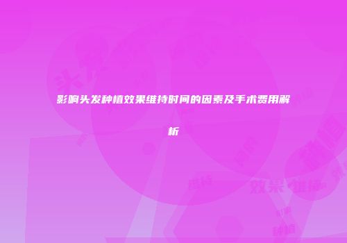 影响头发种植效果维持时间的因素及手术费用解析